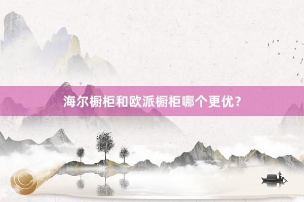 海尔橱柜和欧派橱柜哪个更优？
