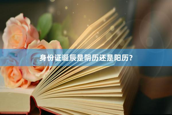 身份证诞辰是阴历还是阳历？