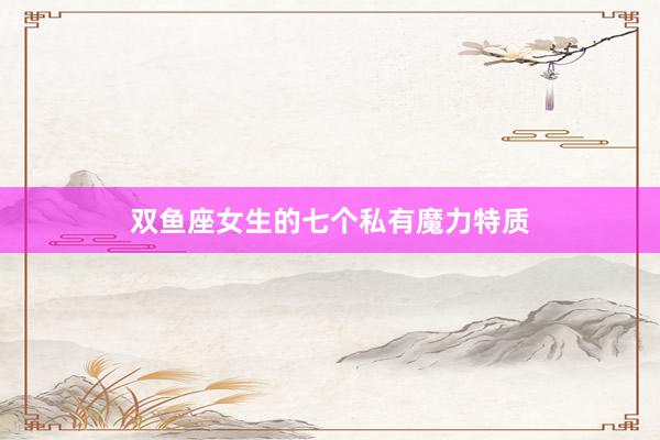 双鱼座女生的七个私有魔力特质