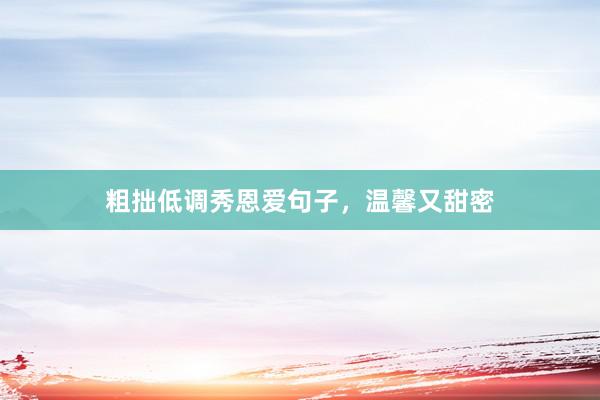 粗拙低调秀恩爱句子，温馨又甜密