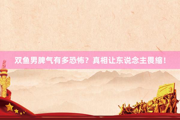 双鱼男脾气有多恐怖？真相让东说念主畏缩！