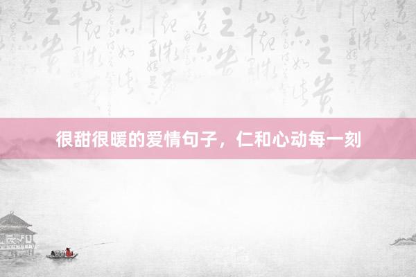 很甜很暖的爱情句子，仁和心动每一刻